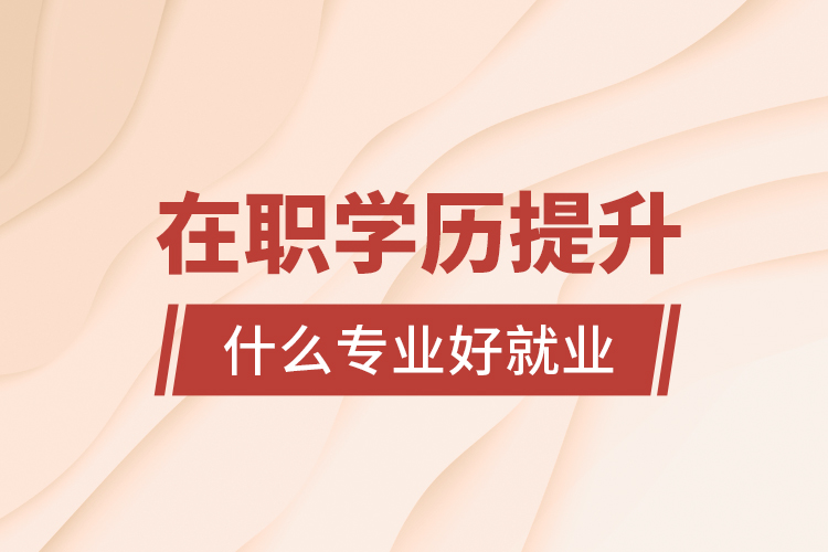 在職學(xué)歷提升什么專業(yè)好就業(yè)？