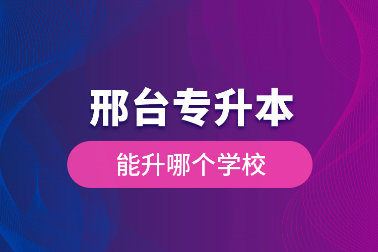 邢臺(tái)專升本能升哪個(gè)學(xué)校？