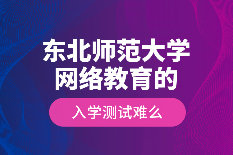 東北師范大學(xué)網(wǎng)絡(luò)教育的入學(xué)測試難么？