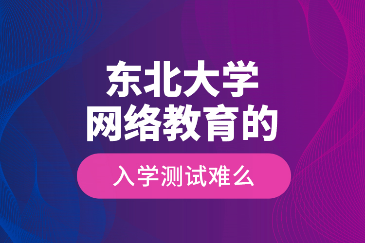 東北大學(xué)網(wǎng)絡(luò)教育的入學(xué)測(cè)試難么？