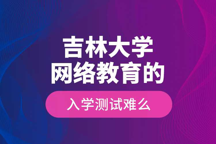 吉林大學(xué)網(wǎng)絡(luò)教育的入學(xué)測(cè)試難么？