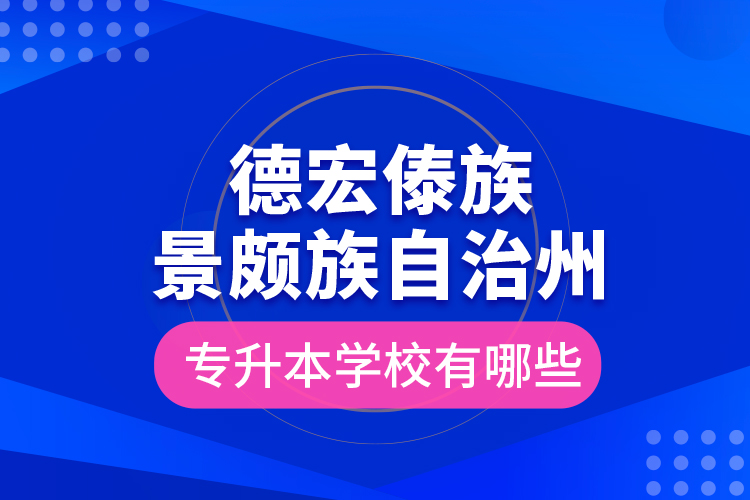 德宏傣族景頗族自治州專升本學(xué)校有哪些？