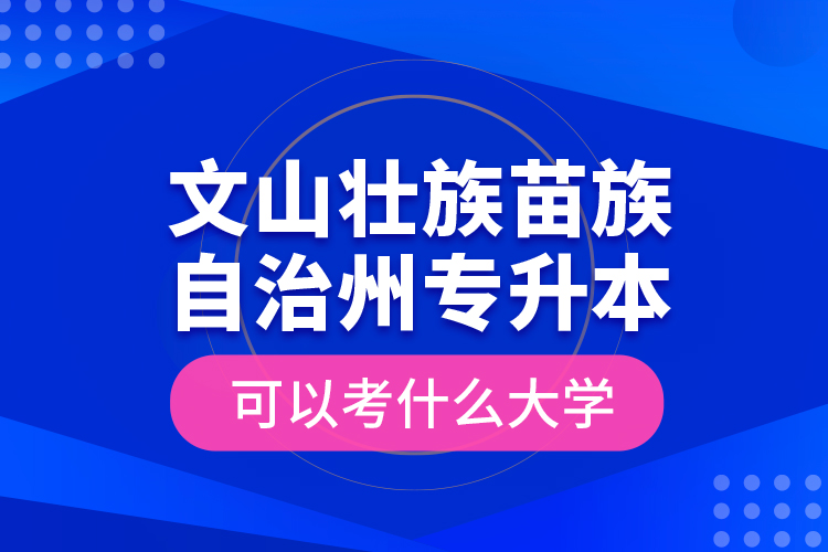 文山壯族苗族自治州專升本可以考什么大學(xué)？