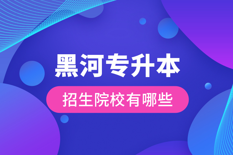 黑河專升本招生院校有哪些？