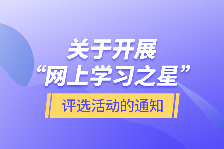 關(guān)于開(kāi)展“網(wǎng)上學(xué)習(xí)之星”評(píng)選活動(dòng)的通知