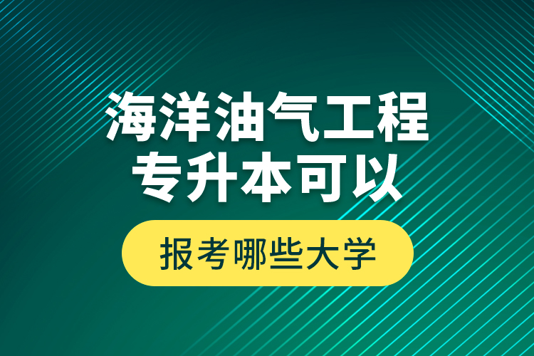 海洋油氣工程專升本可以報考哪些大學(xué)？