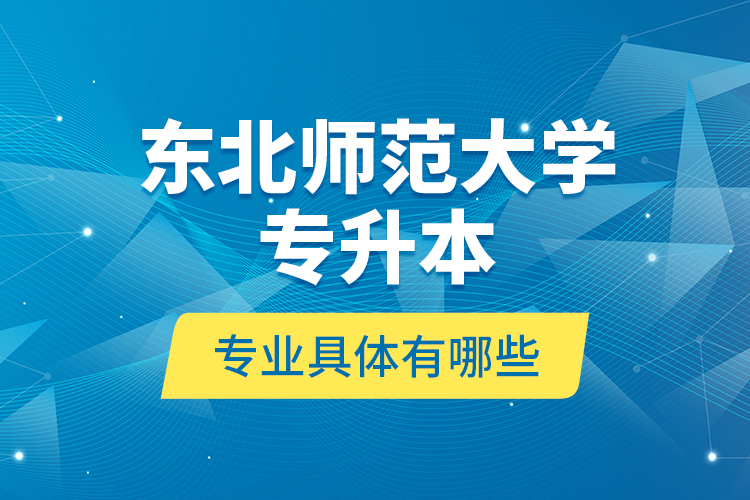東北師范大學(xué)專升本專業(yè)具體有哪些？