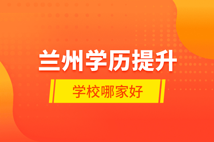 蘭州學(xué)歷提升學(xué)校哪家好？