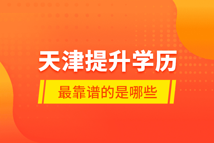天津提升學(xué)歷最靠譜的是哪些？