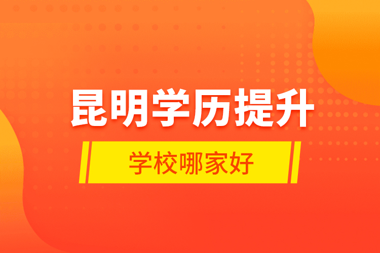 昆明學(xué)歷提升學(xué)校哪家好？