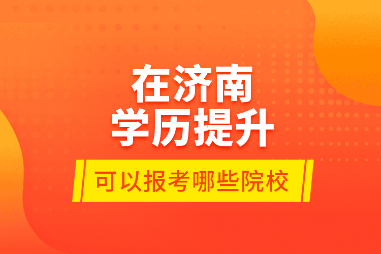 在濟(jì)南學(xué)歷提升可以報(bào)考哪些院校？