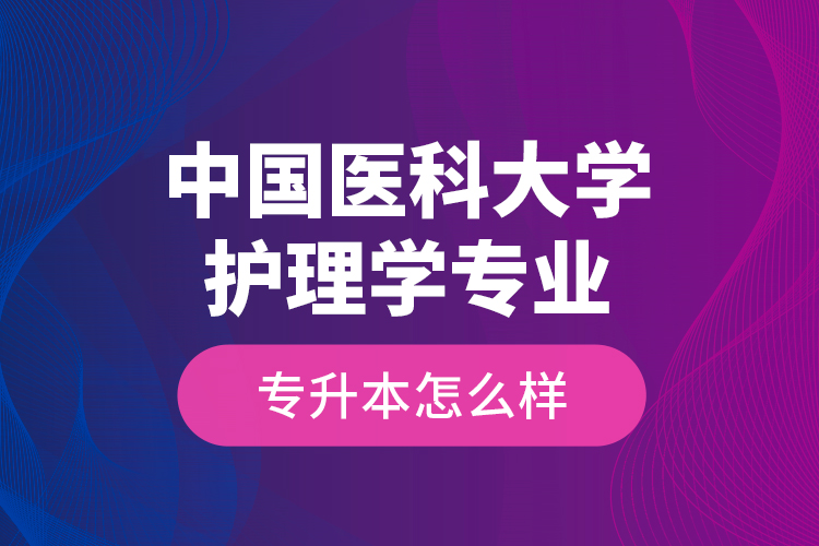 中國醫(yī)科大學(xué)護(hù)理學(xué)專業(yè)專升本怎么樣？