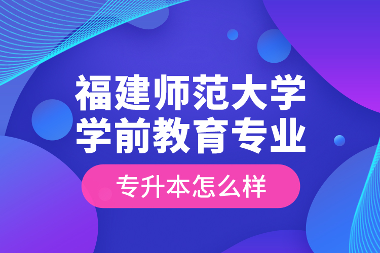 福建師范大學學前教育專業(yè)專升本怎么樣？