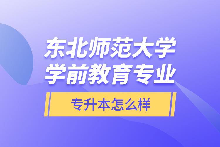 東北師范大學(xué)學(xué)前教育專業(yè)專升本怎么樣？