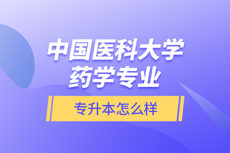 中國(guó)醫(yī)科大學(xué)藥學(xué)專(zhuān)業(yè)專(zhuān)升本怎么樣？