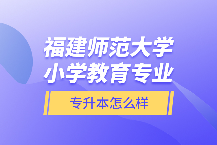 福建師范大學(xué)小學(xué)教育專業(yè)專升本怎么樣？