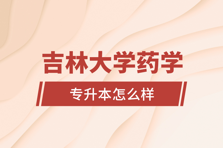 吉林大學(xué)藥學(xué)專業(yè)專升本怎么樣？