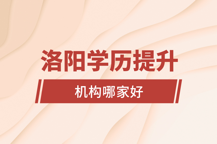 洛陽(yáng)學(xué)歷提升機(jī)構(gòu)哪家好？