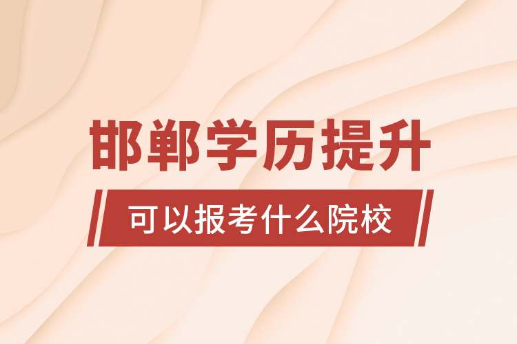 邯鄲學(xué)歷提升可以報考什么院校？