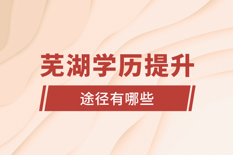 蕪湖學歷提升途徑有哪些？