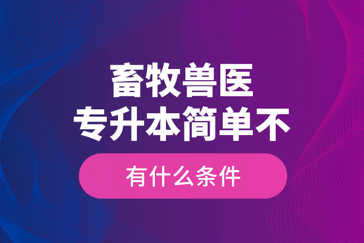 畜牧獸醫(yī)專升本簡(jiǎn)單不，有什么條件？