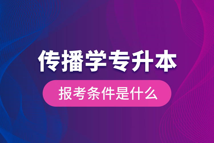 傳播學(xué)專升本的報考條件是什么？