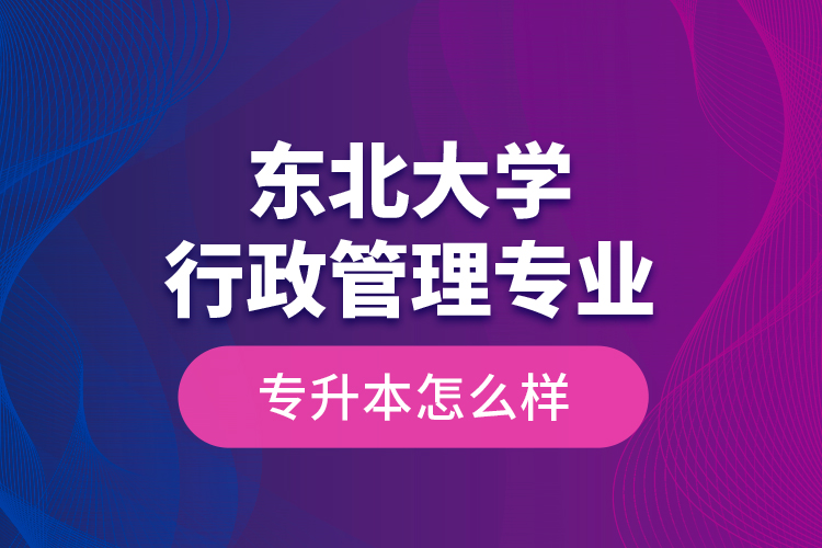 東北大學(xué)行政管理專業(yè)專升本怎么樣？