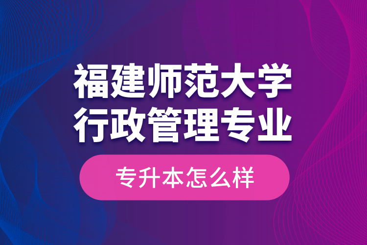 福建師范大學行政管理專業(yè)專升本怎么樣？