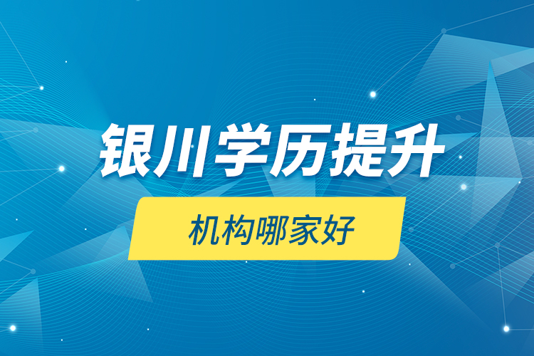 銀川學(xué)歷提升機(jī)構(gòu)哪家好？