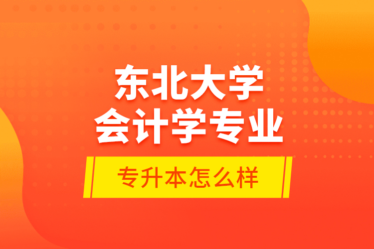 東北大學(xué)會計學(xué)專業(yè)專升本怎么樣？