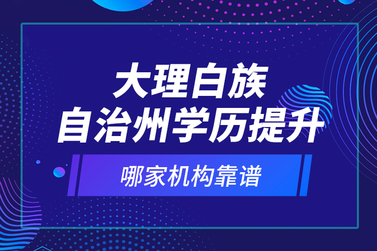 大理白族自治州學(xué)歷提升哪家機(jī)構(gòu)靠譜？