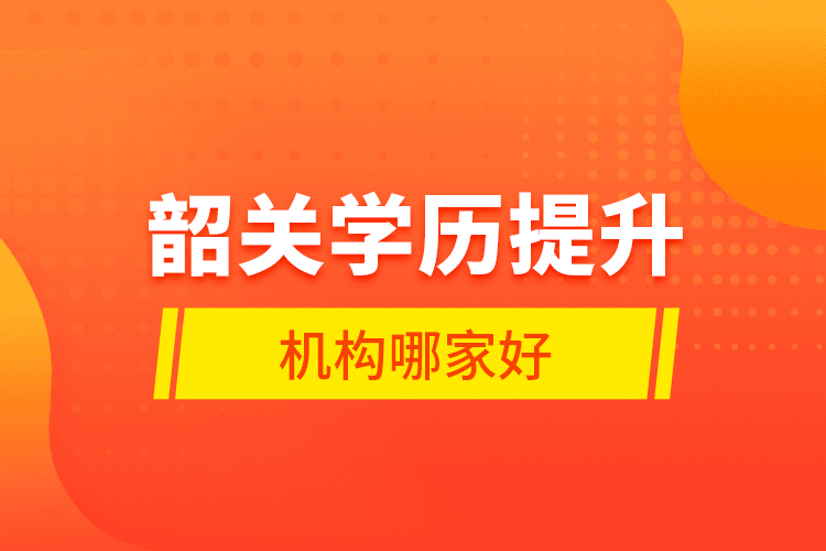 韶關(guān)學(xué)歷提升機(jī)構(gòu)哪家好？