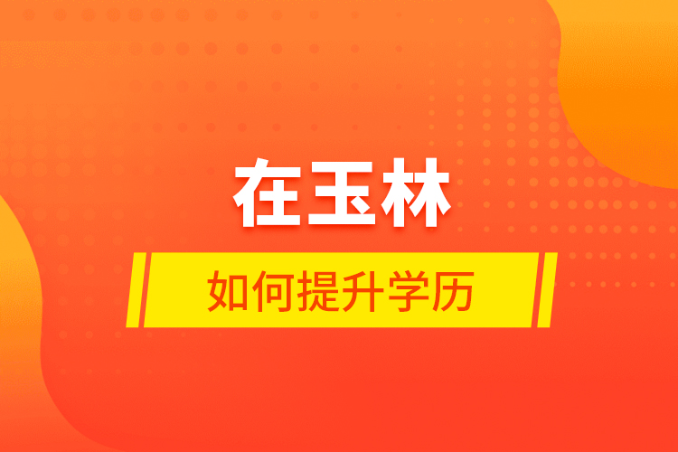 在玉林如何提升學(xué)歷？