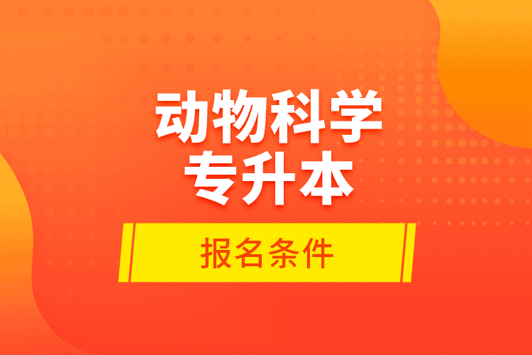 動(dòng)物科學(xué)專升本報(bào)名條件