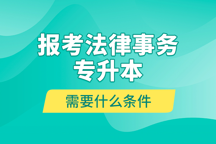 報(bào)考法律事務(wù)專升本需要什么條件？