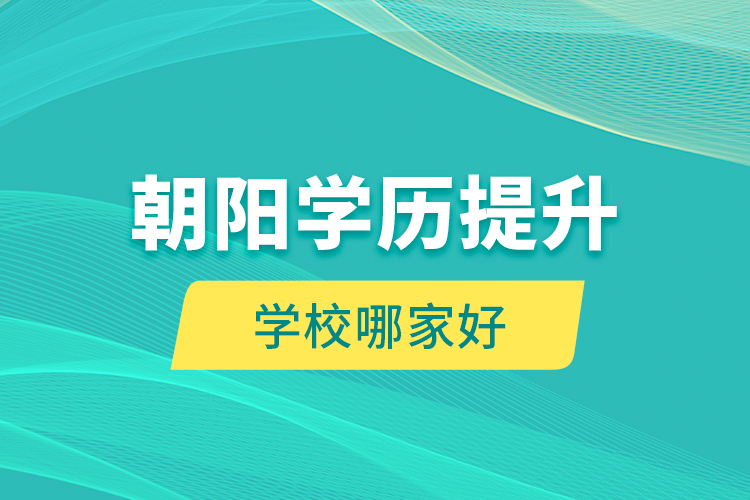 朝陽(yáng)學(xué)歷提升學(xué)校哪家好？