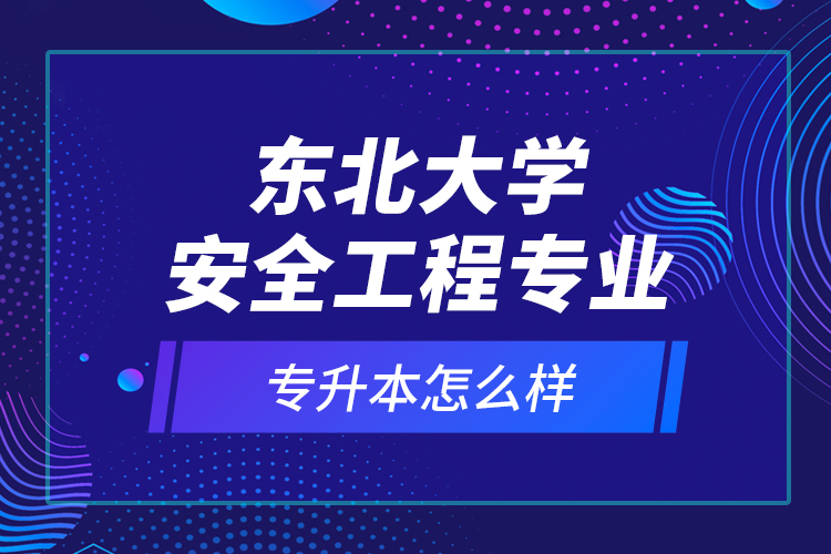 東北大學(xué)安全工程專(zhuān)業(yè)專(zhuān)升本怎么樣？