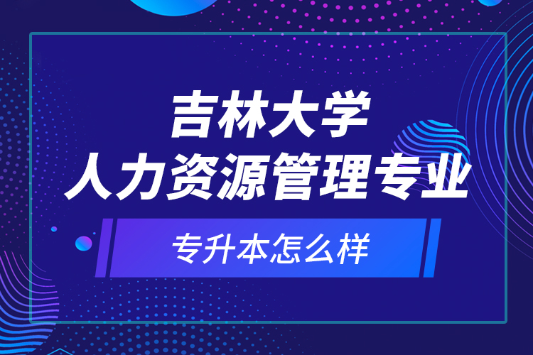 吉林大學(xué)人力資源管理專業(yè)專升本怎么樣？