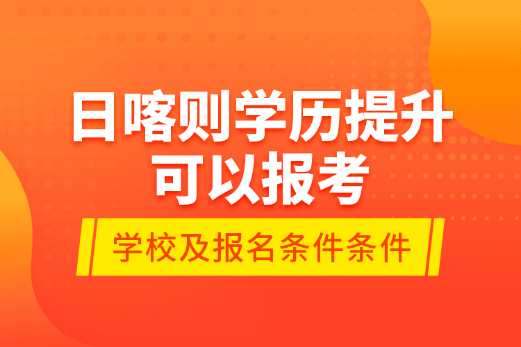 日喀則學(xué)歷提升可以報考哪些院校？