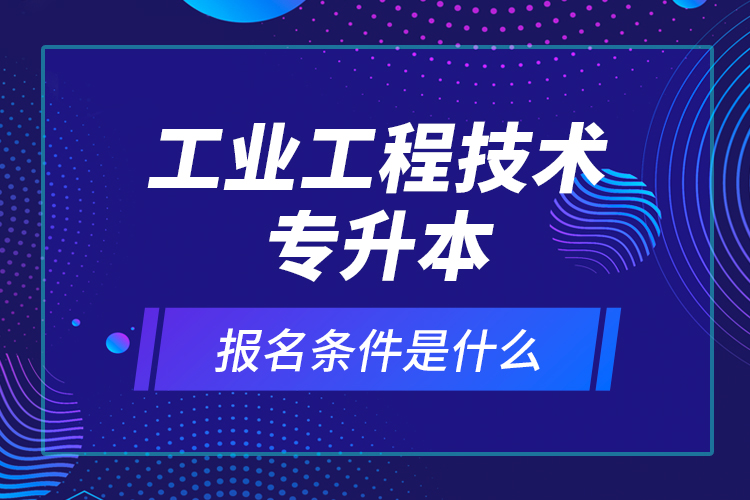 工業(yè)工程技術(shù)專升本報名條件是什么？