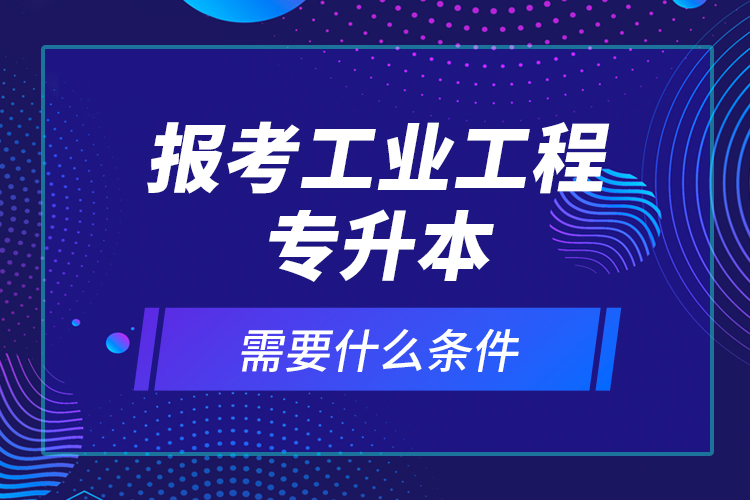 報(bào)考工業(yè)工程專升本需要什么條件？
