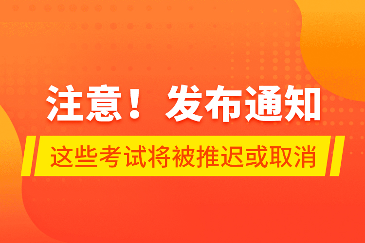 注意！發(fā)布通知 這些考試將被推遲或取消