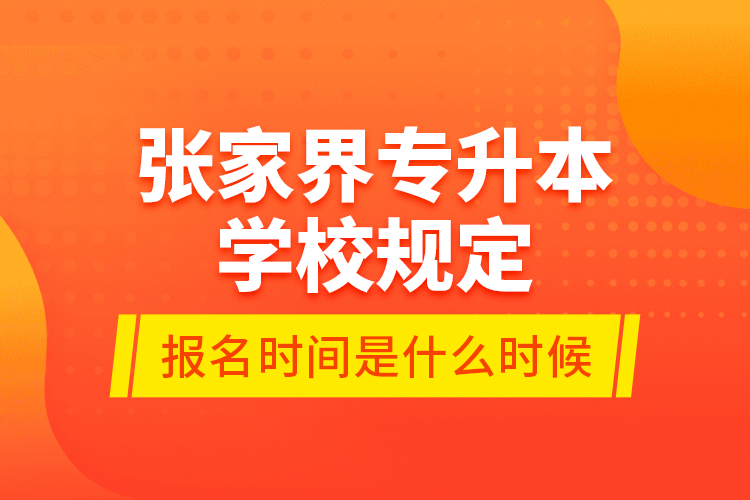 張家界專升本學(xué)校規(guī)定報(bào)名時(shí)間是什么時(shí)候？