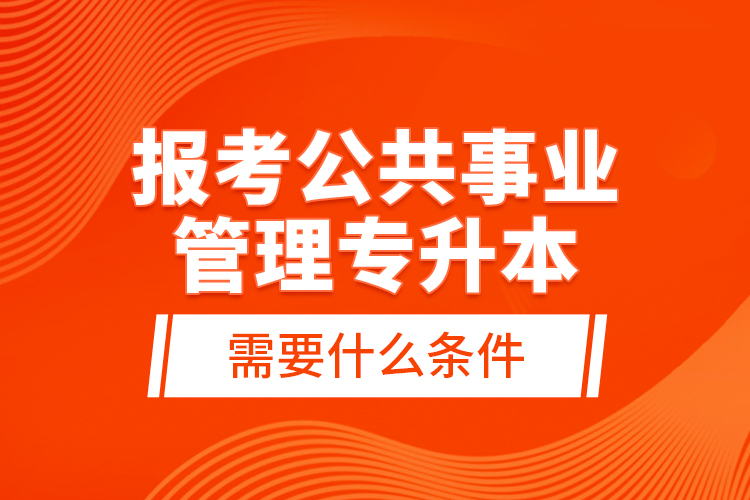 報(bào)考公共事業(yè)管理專升本需要什么條件？
