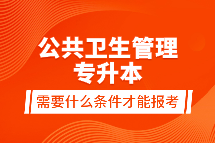 公共衛(wèi)生管理專升本需要什么條件才能報考？