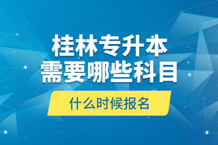 桂林專升本需要哪些科目，什么時候報名？