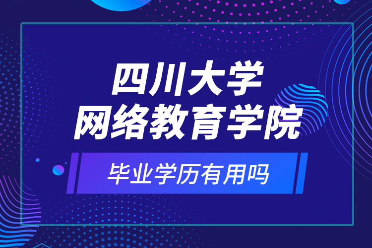 四川大學(xué)網(wǎng)絡(luò)教育學(xué)院的畢業(yè)學(xué)歷有用嗎？