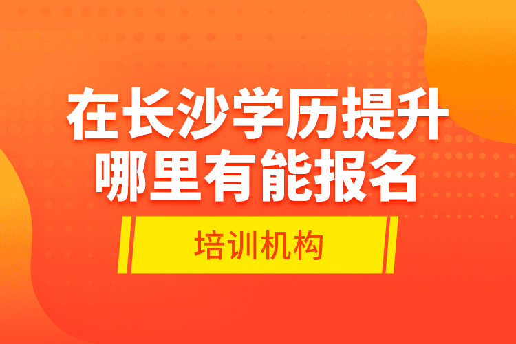 在長(zhǎng)沙學(xué)歷提升哪里有能報(bào)名的培訓(xùn)機(jī)構(gòu)？