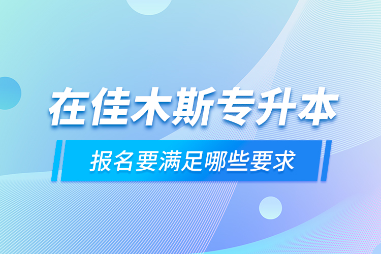 在佳木斯專升本報(bào)名要滿足哪些要求？