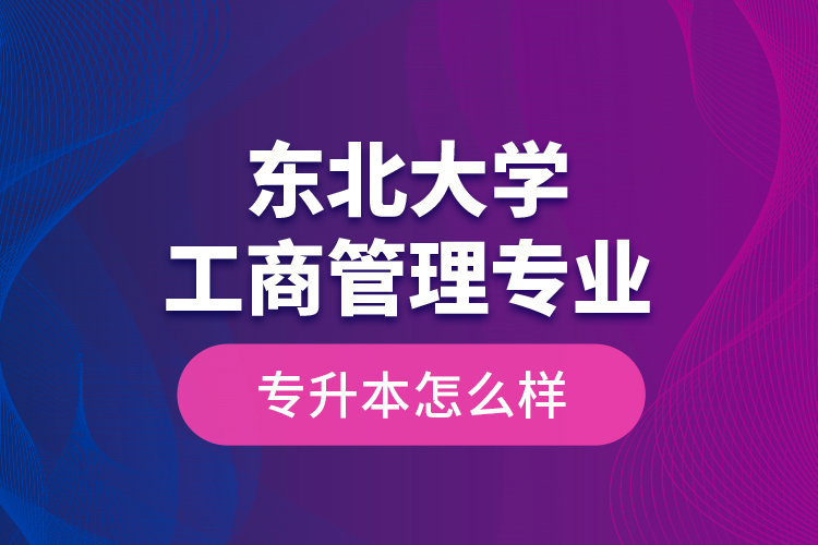 東北大學(xué)工商管理專業(yè)專升本怎么樣？